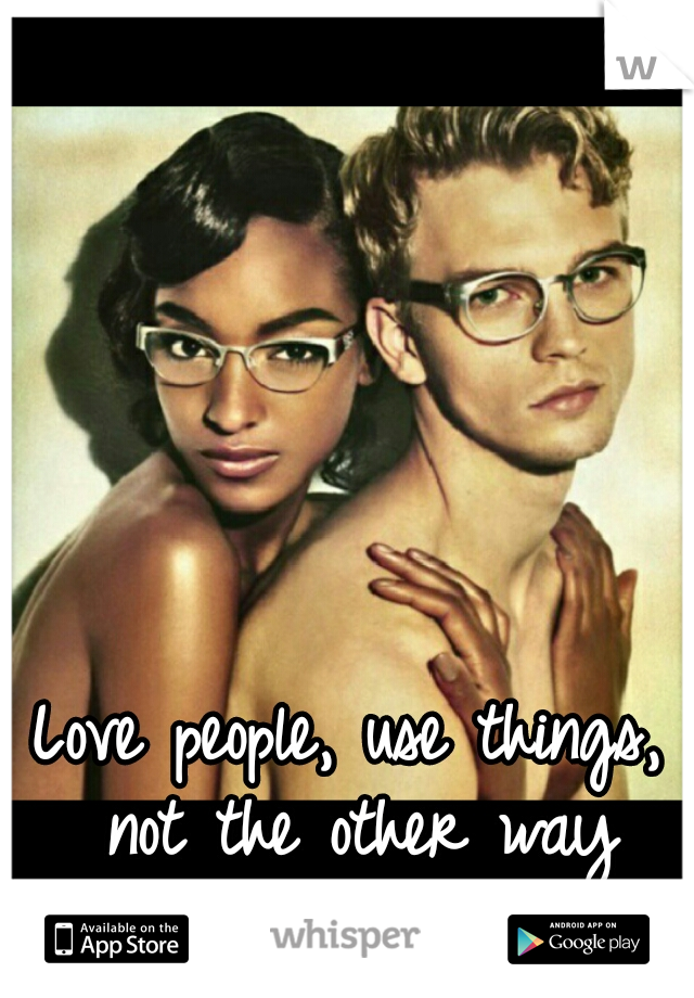 Love people, use things, not the other way around...