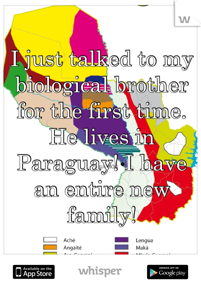 I just talked to my biological brother for the first time. He lives in Paraguay! I have an entire new family!