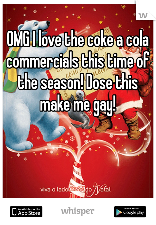 OMG I love the coke a cola commercials this time of the season! Dose this make me gay! 
