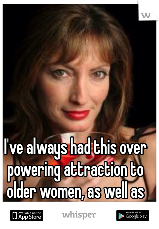 I've always had this over powering attraction to older women, as well as big women:)