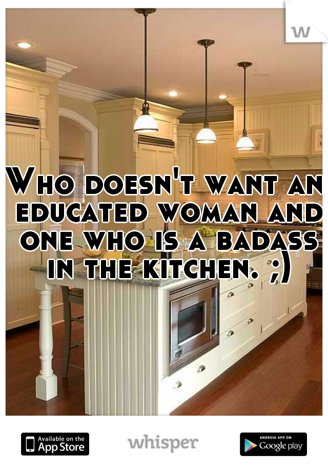 Who doesn't want an educated woman and one who is a badass in the kitchen. ;)