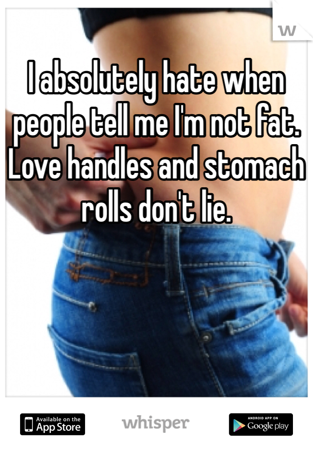 I absolutely hate when people tell me I'm not fat. Love handles and stomach rolls don't lie. 