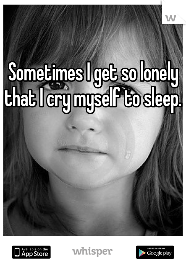 Sometimes I get so lonely that I cry myself to sleep. 