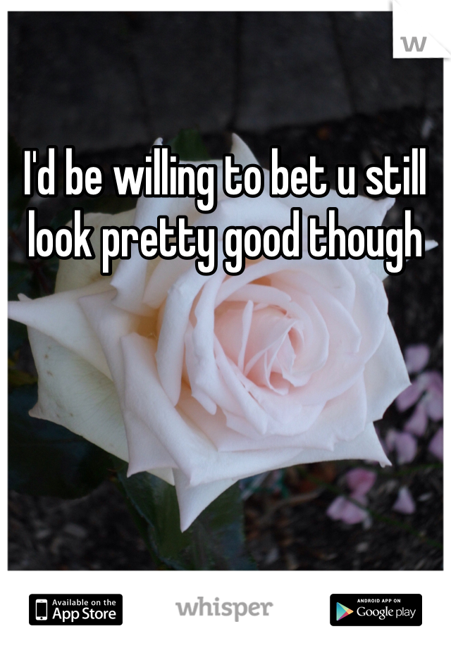 I'd be willing to bet u still look pretty good though
