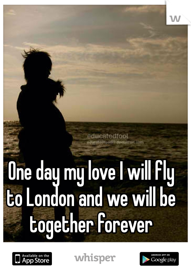 One day my love I will fly to London and we will be together forever
