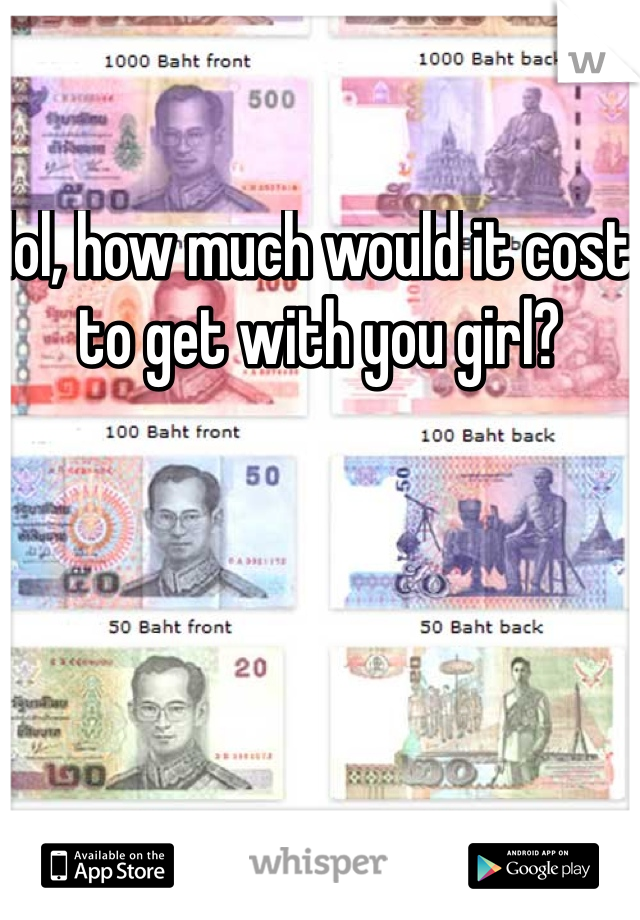 lol, how much would it cost to get with you girl? 