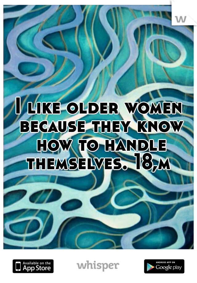 I like older women because they know how to handle themselves. 18,m 