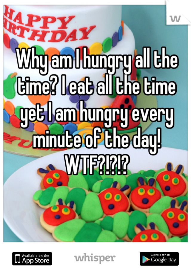 Why am I hungry all the time? I eat all the time yet I am hungry every minute of the day! WTF?!?!?