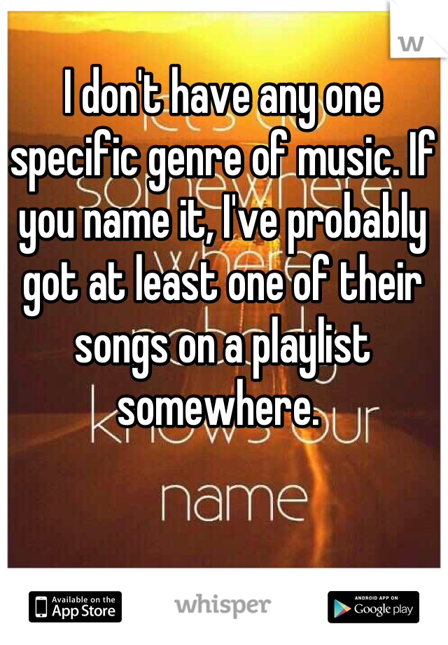 I don't have any one specific genre of music. If you name it, I've probably got at least one of their songs on a playlist somewhere. 