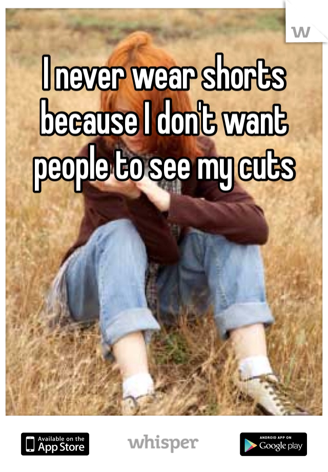 I never wear shorts because I don't want people to see my cuts