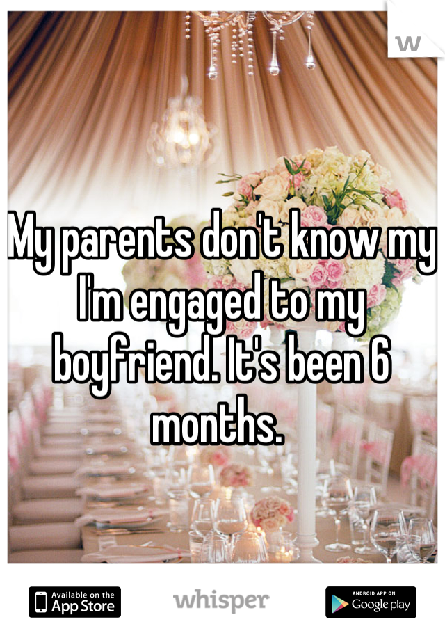 My parents don't know my I'm engaged to my boyfriend. It's been 6 months. 