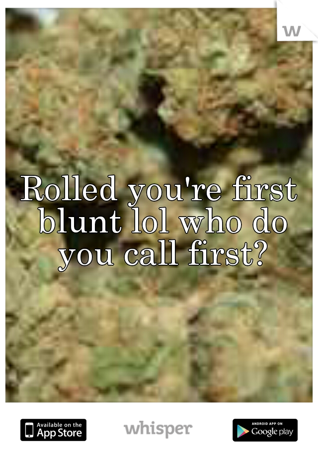 Rolled you're first blunt lol who do you call first?