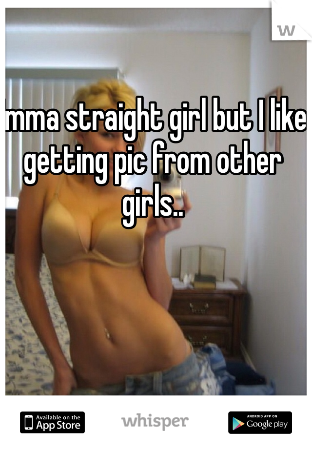 Imma straight girl but I like getting pic from other girls..