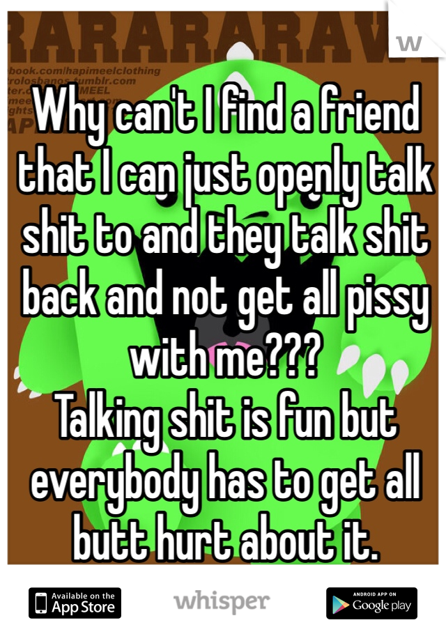 Why can't I find a friend that I can just openly talk shit to and they talk shit back and not get all pissy with me???
Talking shit is fun but everybody has to get all butt hurt about it. 