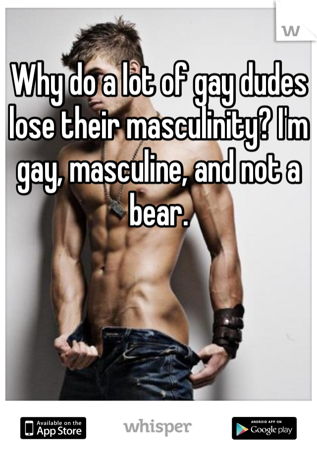 Why do a lot of gay dudes lose their masculinity? I'm gay, masculine, and not a bear. 
