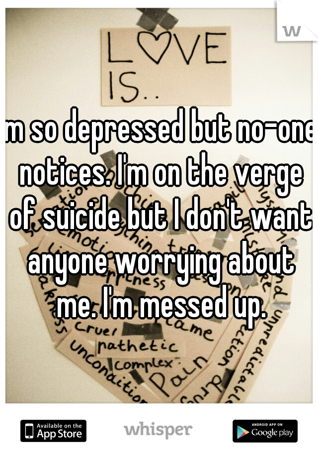 Im so depressed but no-one notices. I'm on the verge of suicide but I don't want anyone worrying about me. I'm messed up.