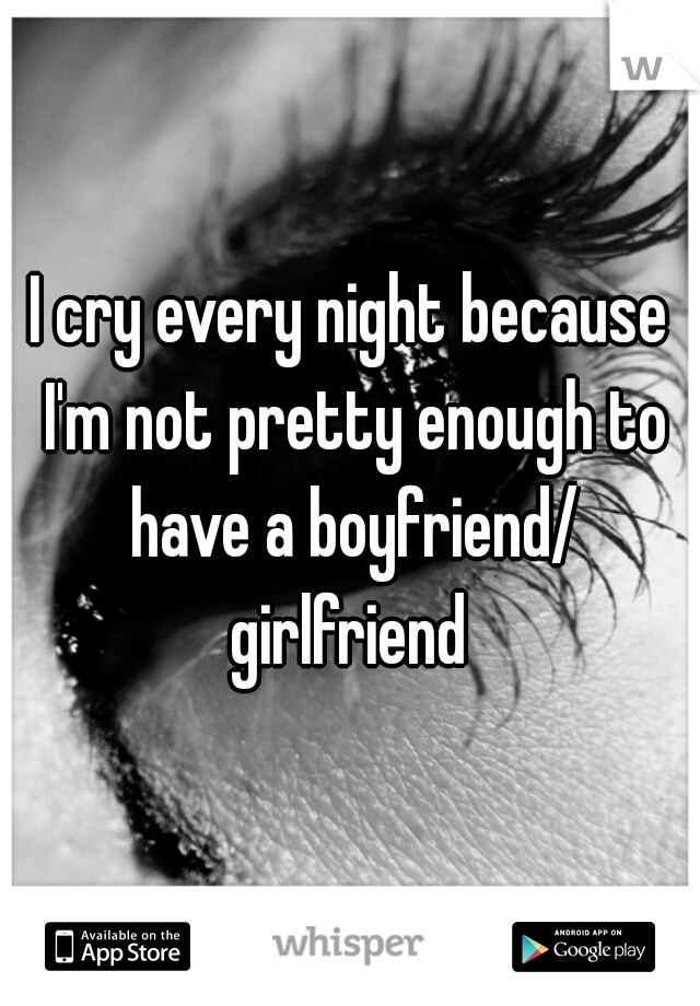 I cry every night because I'm not pretty enough to have a boyfriend/ girlfriend 