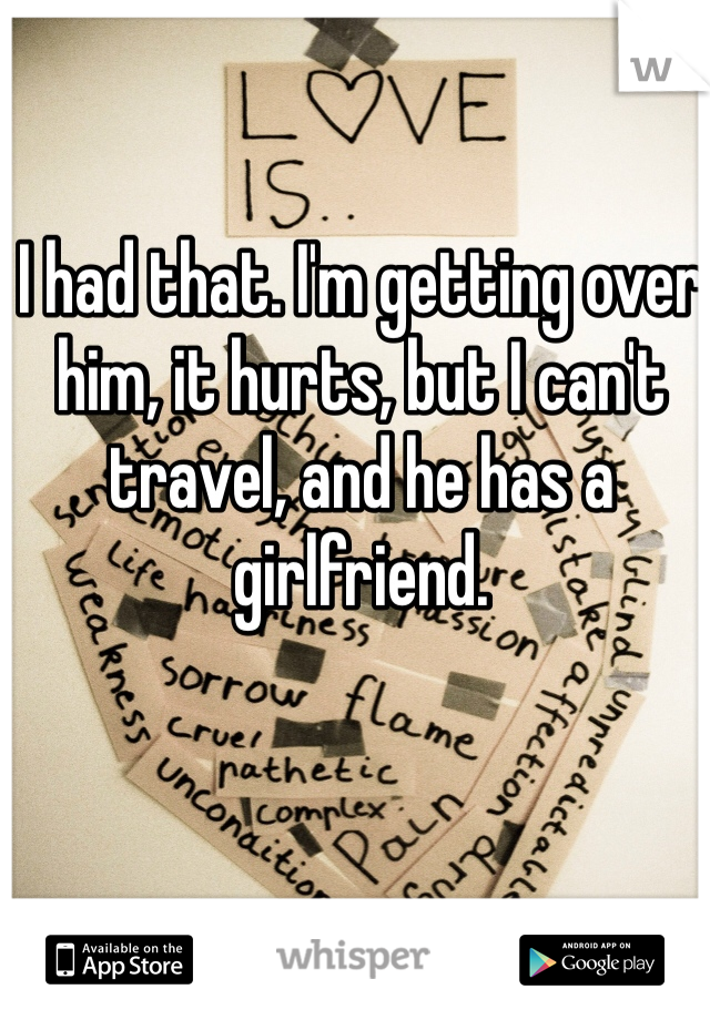 I had that. I'm getting over him, it hurts, but I can't travel, and he has a girlfriend.