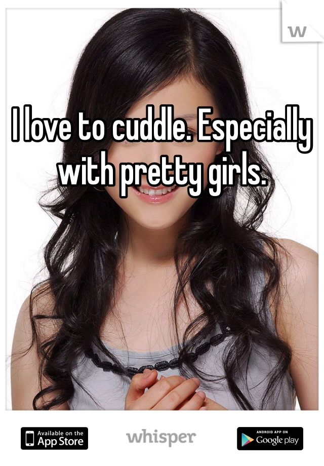 I love to cuddle. Especially with pretty girls.
