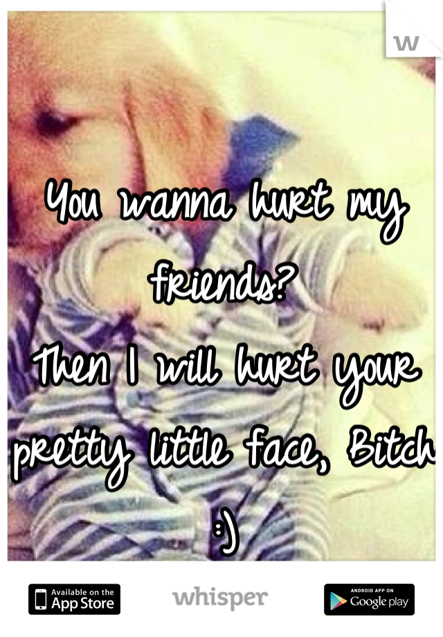 You wanna hurt my friends? 
Then I will hurt your pretty little face, Bitch :)