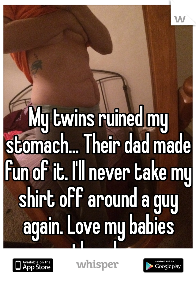 My twins ruined my stomach... Their dad made fun of it. I'll never take my shirt off around a guy again. Love my babies though.