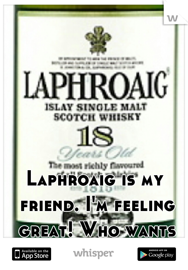 Laphroaig is my friend. I'm feeling great! Who wants to chat?!