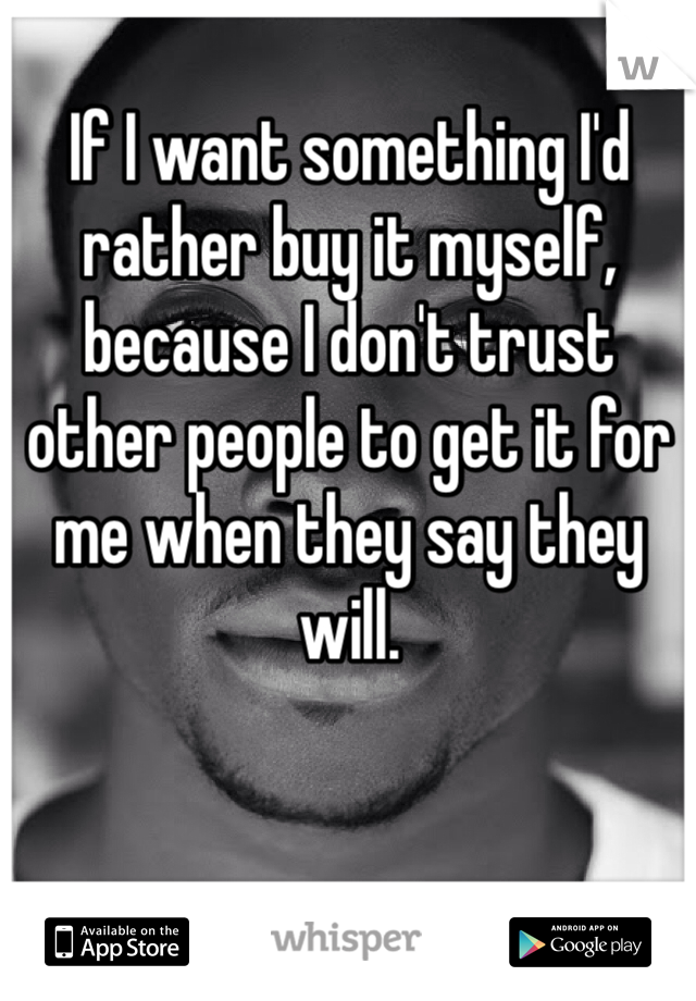 If I want something I'd rather buy it myself, because I don't trust other people to get it for me when they say they will.