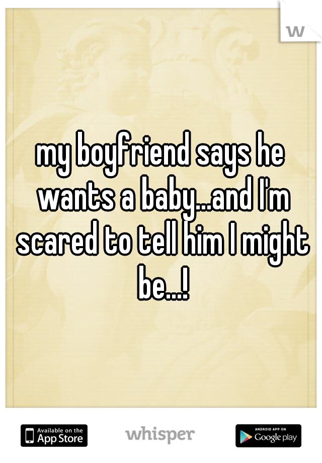 my boyfriend says he wants a baby...and I'm scared to tell him I might be...!