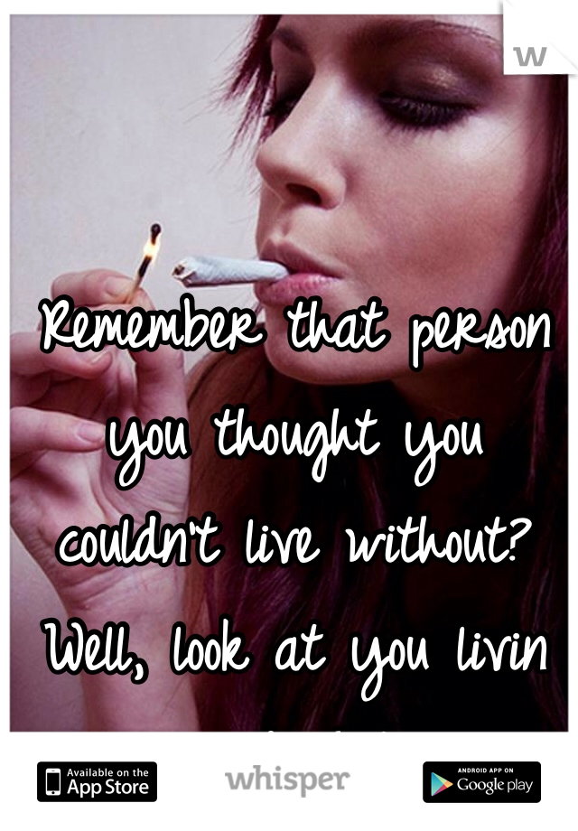 Remember that person you thought you couldn't live without? Well, look at you livin and shit