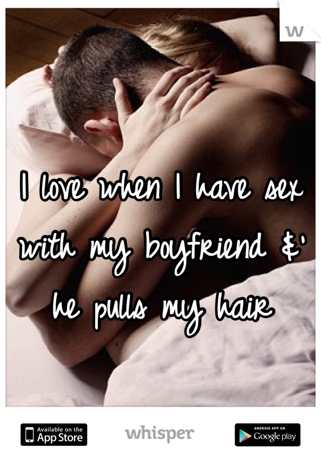 I love when I have sex with my boyfriend &' he pulls my hair