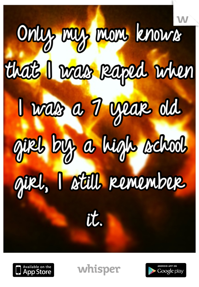 Only my mom knows that I was raped when I was a 7 year old girl by a high school girl, I still remember it. 