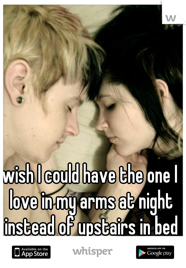 wish I could have the one I love in my arms at night instead of upstairs in bed with someone they hate 