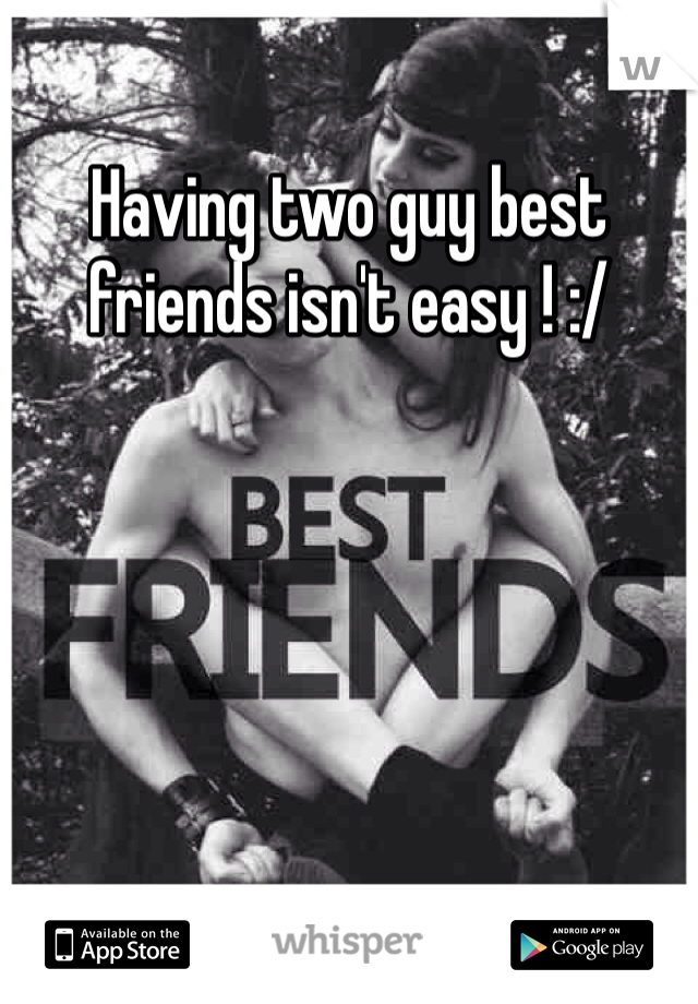 Having two guy best friends isn't easy ! :/