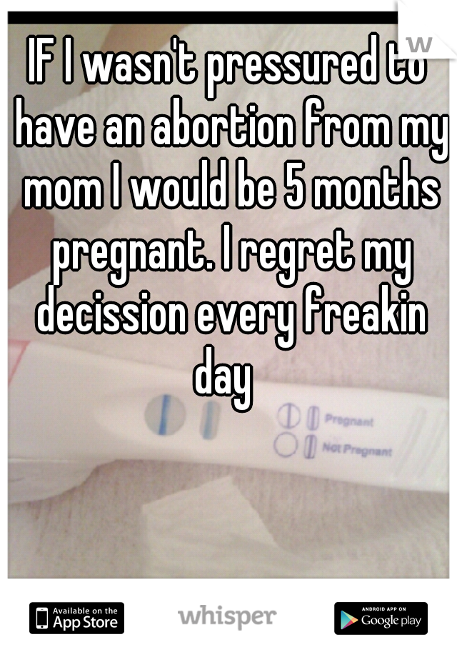 IF I wasn't pressured to have an abortion from my mom I would be 5 months pregnant. I regret my decission every freakin day  