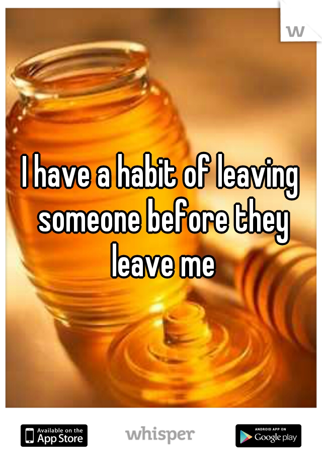 I have a habit of leaving someone before they leave me
