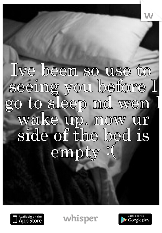 Ive been so use to seeing you before I go to sleep nd wen I wake up. now ur side of the bed is empty :(