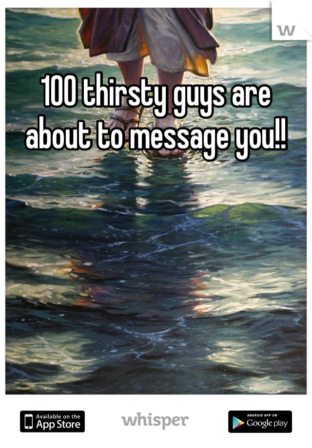 100 thirsty guys are about to message you!!