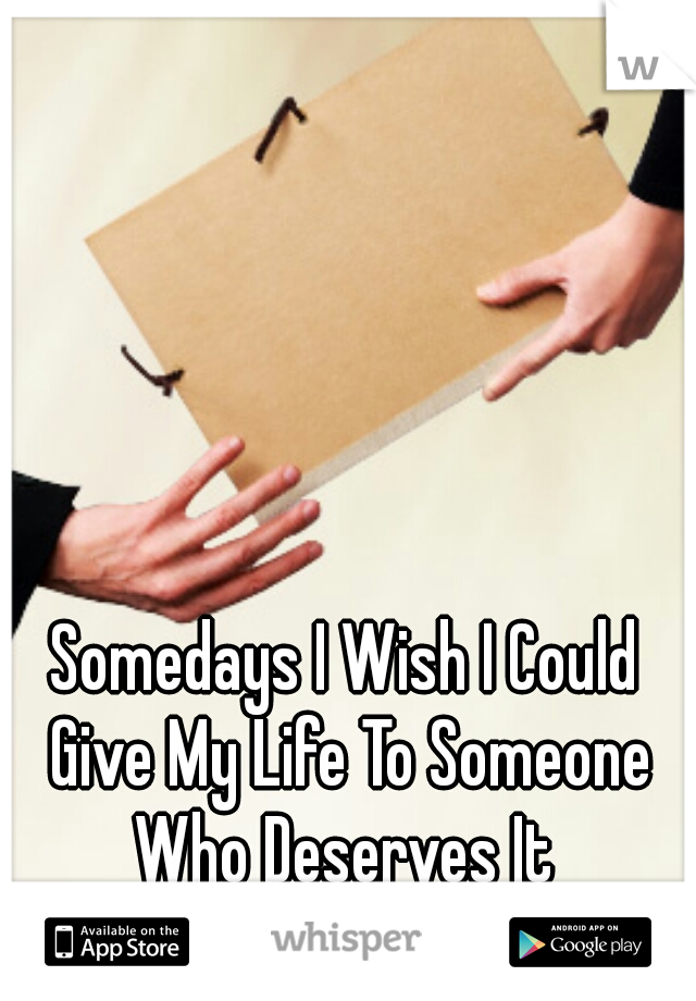 Somedays I Wish I Could Give My Life To Someone Who Deserves It 