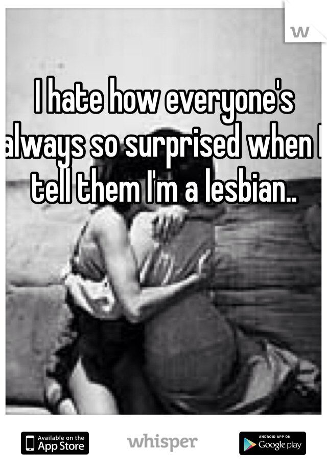 I hate how everyone's always so surprised when I tell them I'm a lesbian..