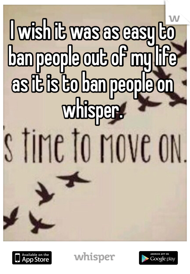 I wish it was as easy to ban people out of my life as it is to ban people on whisper. 