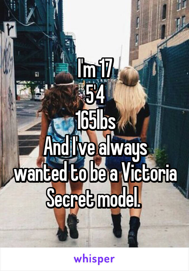 I'm 17
5'4
165lbs
And I've always wanted to be a Victoria Secret model. 