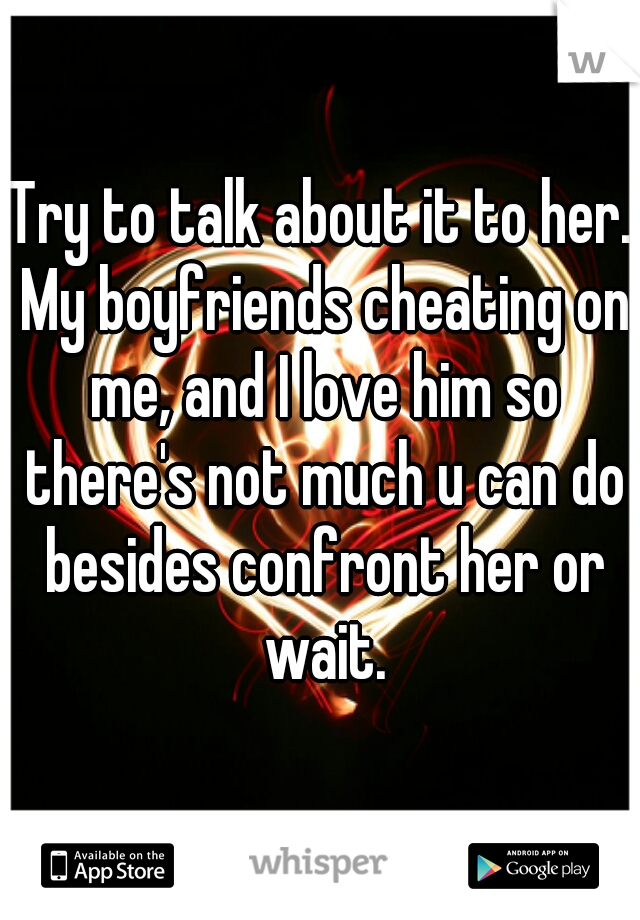 Try to talk about it to her. My boyfriends cheating on me, and I love him so there's not much u can do besides confront her or wait.