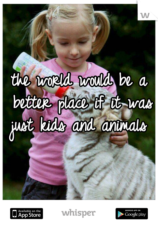 the world would be a better place if it was just kids and animals 