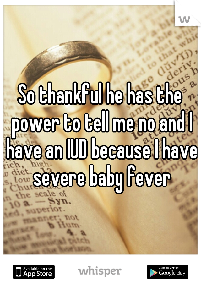 So thankful he has the power to tell me no and I have an IUD because I have severe baby fever