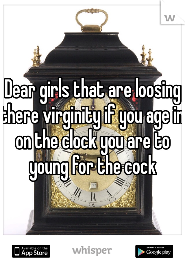 Dear girls that are loosing there virginity if you age in on the clock you are to young for the cock