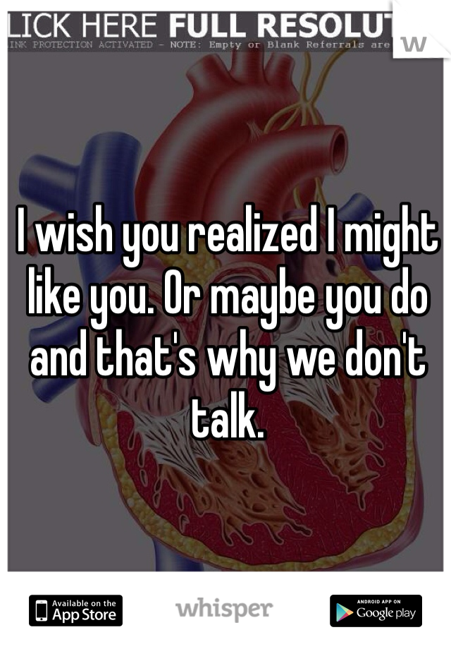 I wish you realized I might like you. Or maybe you do and that's why we don't talk. 