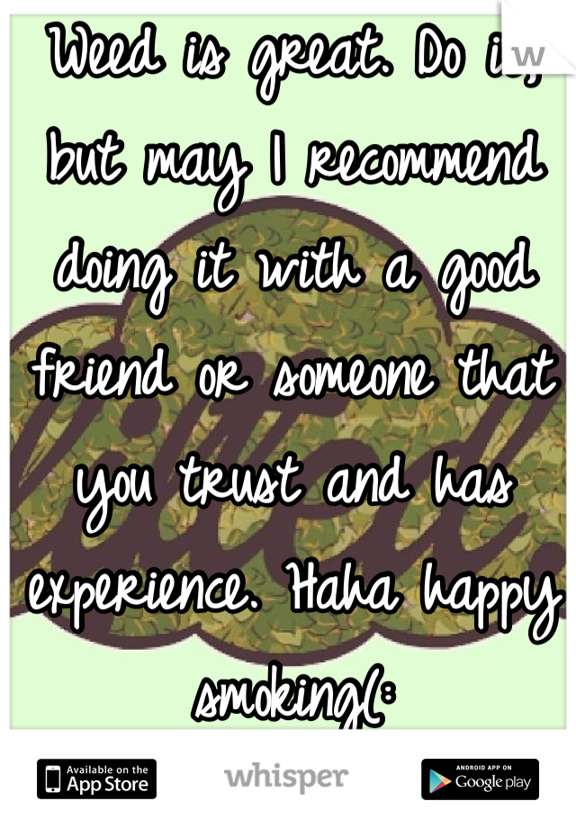 Weed is great. Do it, but may I recommend doing it with a good friend or someone that you trust and has experience. Haha happy smoking(: