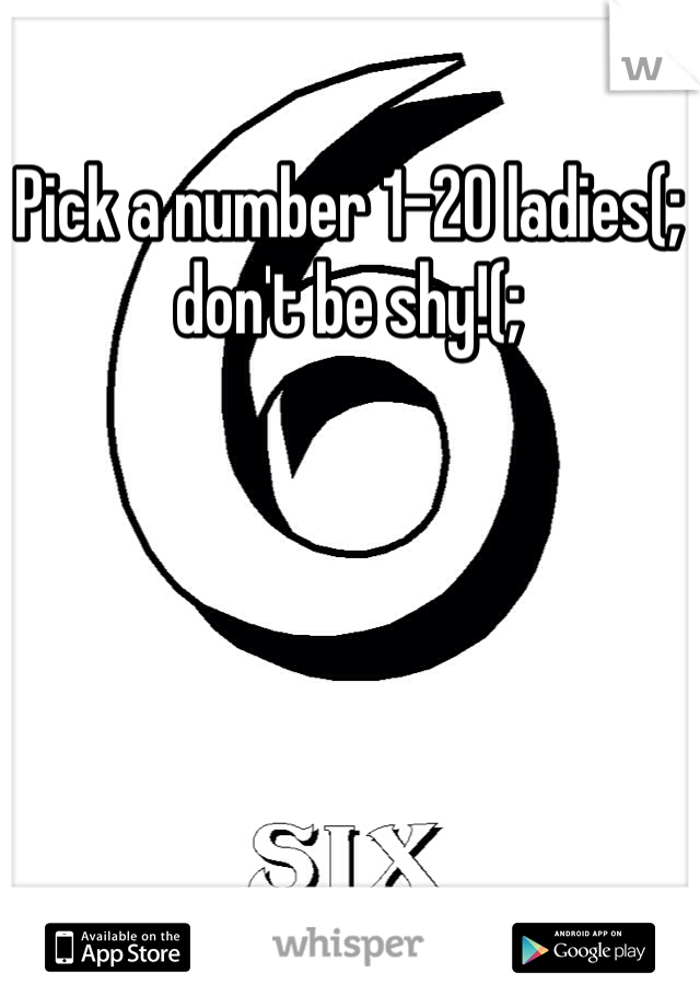 Pick a number 1-20 ladies(; don't be shy!(;