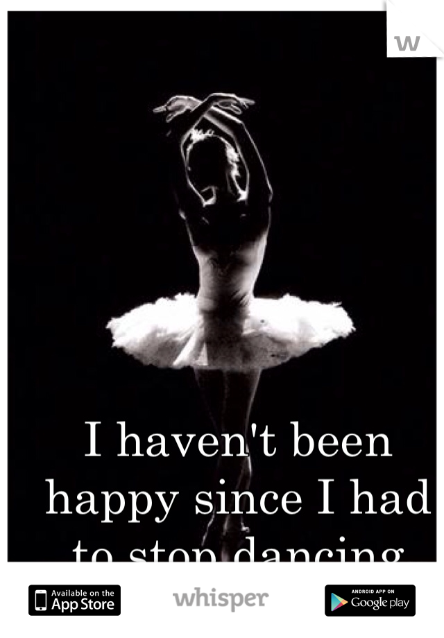 I haven't been happy since I had to stop dancing