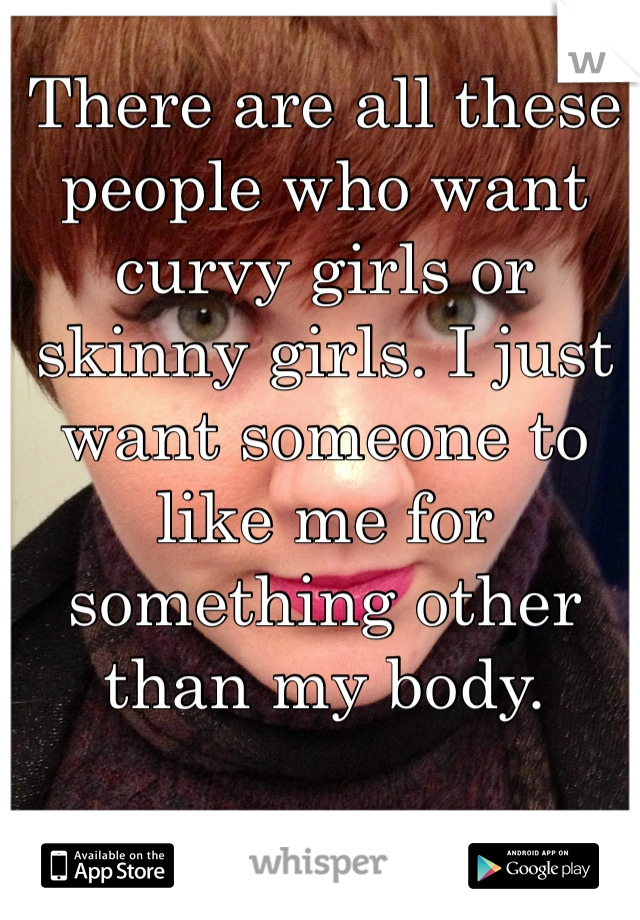 There are all these people who want curvy girls or skinny girls. I just want someone to like me for something other than my body. 